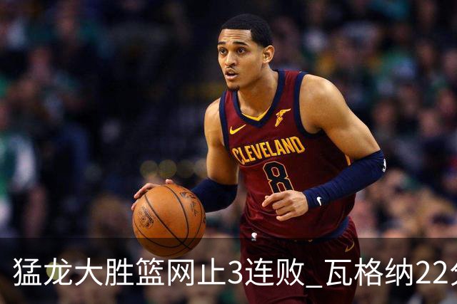 猛龙大胜篮网止3连败 瓦格纳22分魔术力克骑士